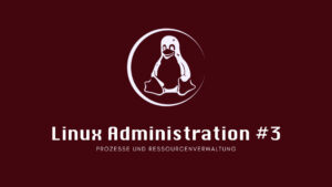 Linux Administration #3: Prozesse und Ressourcenverwaltung