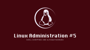 Linux Administration #5: Shell-Scripting und Automatisierung