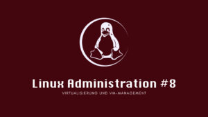 Linux Administration #8: Virtualisierung und VM-Management